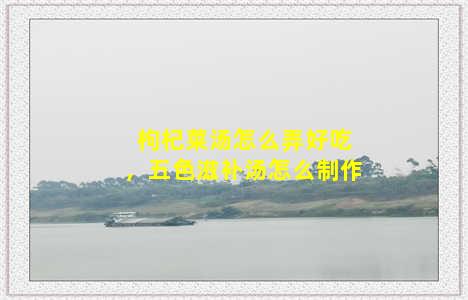 枸杞菜汤怎么弄好吃，五色滋补汤怎么制作