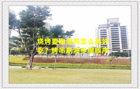 烧烤要撒油吗怎么弄好吃？烤串刷油步骤顺序