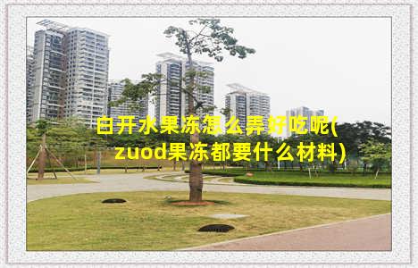 白开水果冻怎么弄好吃呢(zuod果冻都要什么材料)